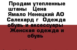 Продам утепленные штаны › Цена ­ 4 000 - Ямало-Ненецкий АО, Салехард г. Одежда, обувь и аксессуары » Женская одежда и обувь   